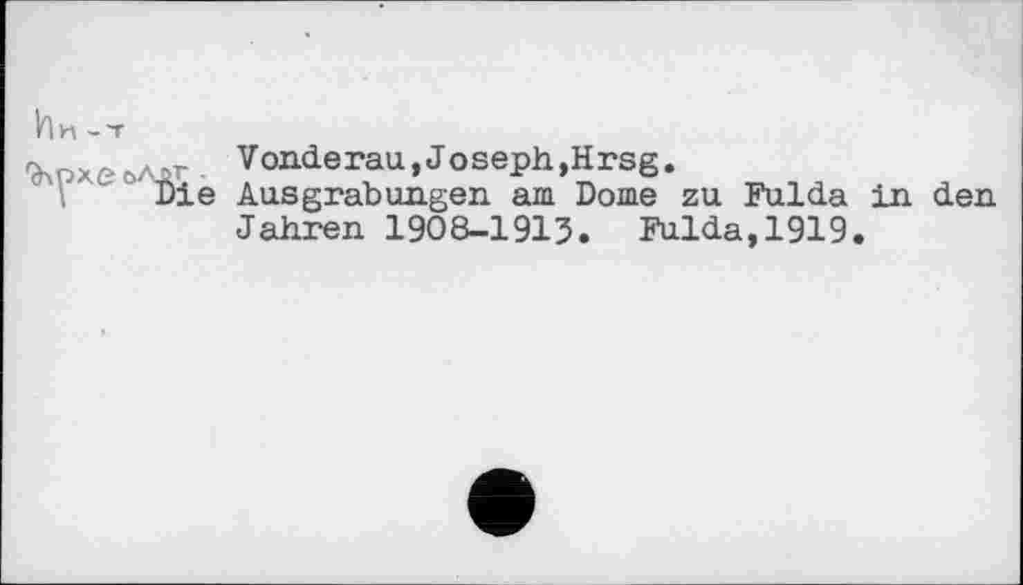 ﻿ћи -T
WxeoAor. Vonderau,Joseph,Hrsg.
Die Ausgrabungen am Dome zu Fulda in den Jahren 1908-1913. Fulda,1919.